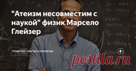 "Атеизм несовместим с наукой" физик Марсело Глейзер Совместим ли атеизм с наукой? Физик-теоретик, астроном, философ и популяризатор науки Марсело Глейзер полагает, что нет. Об этом он сказал в интервью с журналистом Ли Биллингсом в научно-популярном журнале "Scientific American". Ниже опубликован перевод его беседы.  «Ли: Почему вы против атеизма? Глейзер: Я действительно считаю, что атеизм несовместим с наукой. Что я под этим имею в виду? Атеизм - это категоричное утвержд...