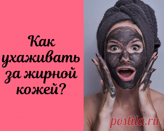 Как правильно ухаживать за жирной кожей лица.