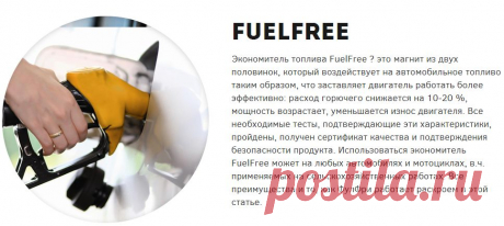 Экономитель топлива FuelFree ? это магнит из двух половинок, который воздействует на автомобильное топливо таким образом, что заставляет двигатель работать более эффективно: расход горючего снижается на 10-20 %, мощность возрастает, уменьшается износ двигателя. Все необходимые тесты, подтверждающие эти характеристики, пройдены, получен сертификат качества и подтверждения безопасности продукта. Использоваться экономитель FuelFree может на любых автомобилях и мотоциклах, в.ч. применяемых на сельск
