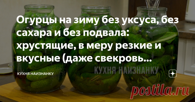 Огурцы на зиму без уксуса, без сахара и без подвала: хрустящие, в меру резкие и вкусные (даже свекровь похвалила мои огурчики) Такие огурцы в магазине не купишь! Ну нет таких. Я искала. А у бабушек на рынке покупать не решаюсь. Поэтому каждый год обязательно их готовлю. И каждый раз нам не хватает до весны, сколько ни закрой! Это не просто слова. Не верите - проверьте. Я в этом году сделала 27 банок. Четвертую уже доедаем... Наверное, на выходных еще поставлю квасится. Оче...
