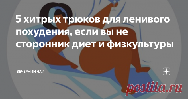 5 хитрых трюков для ленивого похудения, если вы не сторонник диет и физкультуры Ешь, пей и худей! С небольшим но...