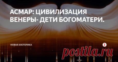 АСМАР: ЦИВИЛИЗАЦИЯ ВЕНЕРЫ- ДЕТИ БОГОМАТЕРИ.  Цивилизация обитающая на Венере - является наиболее развитой в нашей Солнечной Системе и находится на уровне четвертого измерения. Энергия Звука, практически не изученная и не освоенная землянами, является одним из основных видов энергии, применяемой в Цивилизации Хатор. Они продолжительное время работали с египтянами. Один из космических аппаратов NASA в 1985 году обнаружил на Венере комплекс соо