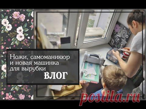 Ножи, самоманикюр и новая машинка для вырубки\ВЛОГ\скрапбукинг