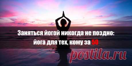 Заняться йогой никогда не поздно: йога для тех, кому за 50 | Полезные советы