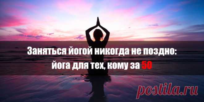 Заняться йогой никогда не поздно: йога для тех, кому за 50 | Полезные советы