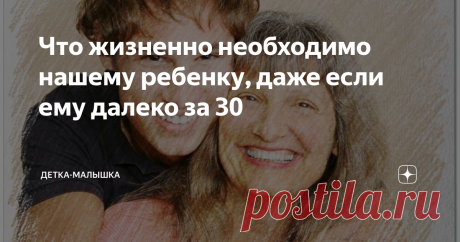 Что жизненно необходимо нашему ребенку, даже если ему далеко за 30 Дети всегда остаются детьми. Даже если живут на другом конце света, даже если практически не общаются со своими родителями, даже если мы на них обижены. Для нас этот двухметровый бородатый детина с мощными плечами все тот же «сыночек» и «детка», что и 40 лет назад. И потребности у него остались те же, что и в юном возрасте. Какие? Вот вам 5 ценностей, которые важны для наших детей в любом
