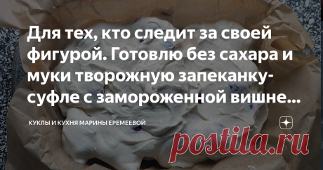 Для тех, кто следит за своей фигурой. Готовлю без сахара и муки творожную запеканку-суфле с замороженной вишней Всего 120 ккал на 100 гр Статья автора «Куклы и кухня Марины Еремеевой» в Дзене ✍: Здравствуйте, дорогие читатели. Сегодня я решила испечь что-нибудь лёгкое и низкокалорийное к чаю.