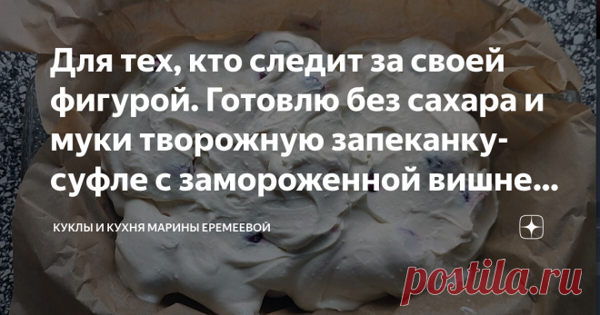 Для тех, кто следит за своей фигурой. Готовлю без сахара и муки творожную запеканку-суфле с замороженной вишней Всего 120 ккал на 100 гр Статья автора «Куклы и кухня Марины Еремеевой» в Дзене ✍: Здравствуйте, дорогие читатели. Сегодня я решила испечь что-нибудь лёгкое и низкокалорийное к чаю.