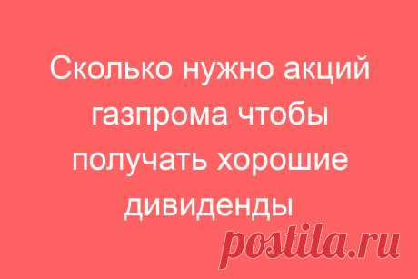 Сколько нужно акций газпрома чтобы получать хорошие дивиденды