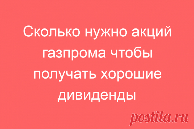 Сколько нужно акций газпрома чтобы получать хорошие дивиденды