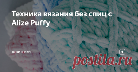 Техника вязания без спиц с Alize Puffy После того, как турецкая компания Alize выпустила пряжу Puffy, возникло целое направление в вязании без спиц. Пряжа выпускается в форме петель, соединенных в ленту. Для начала вязания отмеряется участок нити нужной длины, затем нить сгибают так, чтобы петли располагались друг над другом. Остается лишь продеть петлю верхнего ряда в соответствующую петлю нижнего.