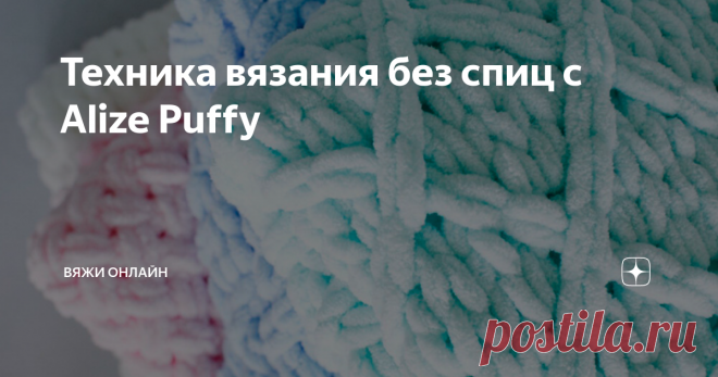 Техника вязания без спиц с Alize Puffy После того, как турецкая компания Alize выпустила пряжу Puffy, возникло целое направление в вязании без спиц. Пряжа выпускается в форме петель, соединенных в ленту. Для начала вязания отмеряется участок нити нужной длины, затем нить сгибают так, чтобы петли располагались друг над другом. Остается лишь продеть петлю верхнего ряда в соответствующую петлю нижнего.