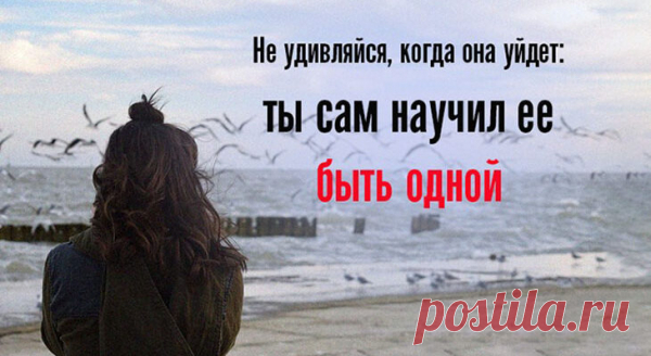 Не удивляйся, когда она уйдет: ты сам научил ее быть одной
