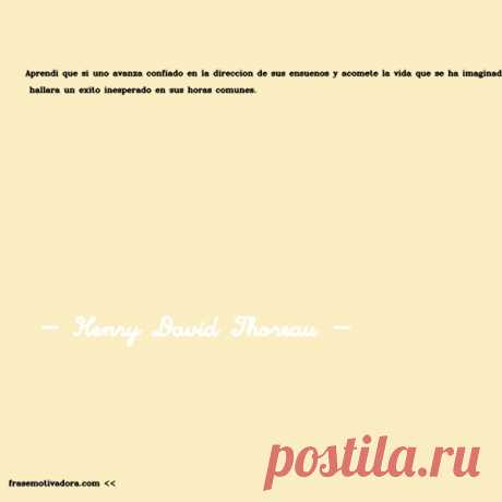 Henry David Thoreau: Aprendí que si uno avanza confiado en la dirección de sus ensueños y acomete la vida que se ha imaginado para sí, hallará un éxito inesperado en sus horas comunes.