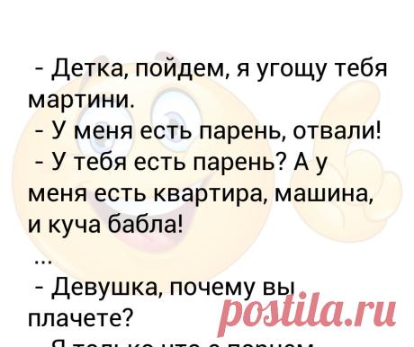 - Детка, пойдем, я угощу тебя мартини.  - У меня есть парень, отвали!  - У тебя есть парень? А у меня есть квартира, машина, и к... - Детка, пойдем, я угощу тебя мартини.
 - У меня есть парень, отвали!
 - У тебя есть парень? А у меня есть квартира, машина, и куча бабла!
 ...
 - Девушка, почему вы плачете?
