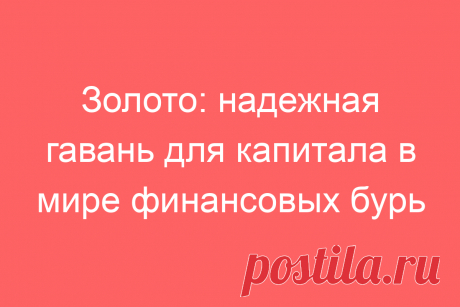 Золото: надежная гавань для капитала в мире финансовых бурь