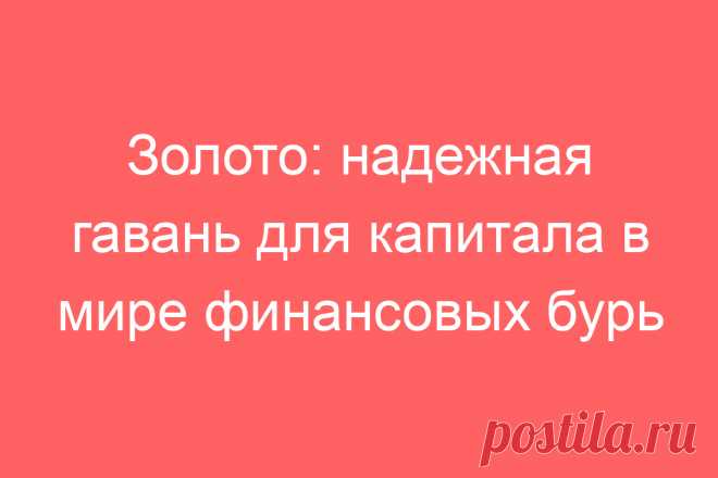 Золото: надежная гавань для капитала в мире финансовых бурь