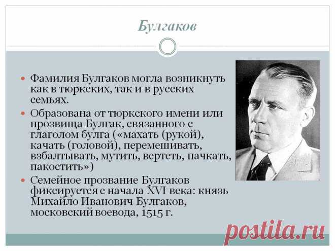 Булгаков. Фамилия Булгаков могла возникнуть как в тюркских, так и в русских семьях. Образована от тюркского имени или прозвища Булгак, связанного с глаголом булга («махать (рукой), качать (головой), перемешивать, взбалтывать, мутить, вертеть, пачкать, пакостить») Семейное прозвание Булгаков фиксируется с начала XVI века: князь Михайло Иванович Булгаков, московский воевода, 1515 г. Фото булгакова. - Слайд 14 - Происхождение фамилии - Имя - Презентации по психологии