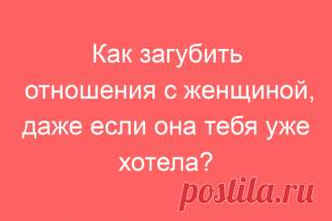 Как загубить отношения с женщиной, даже если она тебя уже хотела?