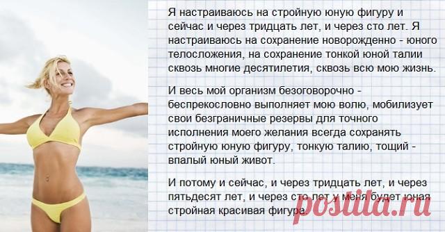 АФФИРМАЦИИ ДЛЯ ПОХУДЕНИЯ
(Михаил Рассадников, психолог высшей категории)

Многие знают, что для похудения важно заниматься спортом и правильно питаться, однако не все женщины могут соблюсти эти рекомендации. У кого-то опускаются руки из-за недостатка мотивации, а у кого-то - из-за нехватки силы воли. А иной раз все старания стать стройнее сводятся к нулю. Знаете почему? Потому что у вас неверный настрой на похудение. Наши мысли материализуются, то есть то, о чем думаете, с...