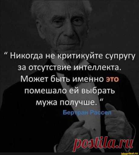 Никогда не критикуйте супругу за отсутствие интеллекта. Может быть именно это помешало ей выбрать мужа получше. Бертран Рассел - ) / АйДаПрикол .)