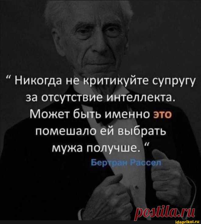 Никогда не критикуйте супругу за отсутствие интеллекта. Может быть именно это помешало ей выбрать мужа получше. Бертран Рассел - ) / АйДаПрикол .)