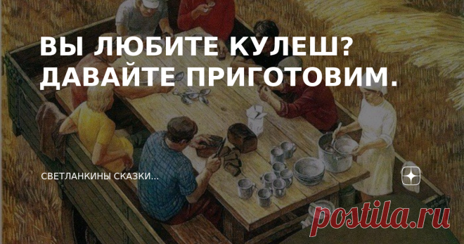 ВЫ ЛЮБИТЕ КУЛЕШ? ДАВАЙТЕ ПРИГОТОВИМ. +++++++++++++++++++++++++++++++++++++++++++++++++ Я родом из села. В моем далеком детстве, в бывшем колхозе 