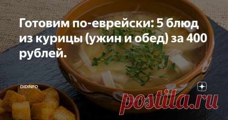 Готовим по-еврейски: 5 блюд из курицы (ужин и обед) за 400 рублей. Помните старую одесскую (еврейскую) песенку:
&quot;Старушка не спеша дорожку перешла... Её остановил милицонэр: &quot;Свисток прослушала, закон нарушила,плати же срочно штраф мне три рубля!&quot; &quot;Ах Боже, Боже ж мой, спешу скорей домой, сегодня мой Абраша выходной. Купила курочку, кусочек булочки, кусочек маслица, два пирожка... Я никому не дам, пусть кушает Абрам, он похудел на целый килограмм&quot;...
Наша Анна