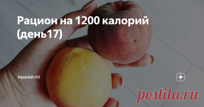 Рацион на 1200 калорий (день17) Добрый день, дорогие читатели! Вы в блоге РЫЖИЙ ПП, Рыжий - потому что хозяйка рыжая (я), ПП - потому что я придерживаюсь правильного питания.  Это пост рацион - то есть покажу, что я ела за день, какая калорийность и соотношение белков, жиров, углеводов получилось. Если вы не знакомы с правильным питанием, но хотите похудеть безопасно для здоровья, то этот пост для вас.  Сразу скажу, сегодня калорийность рациона низкая - аппетита не было. И...