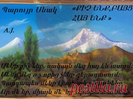 ՔԻՉ ԵՆՔ‚ ԲԱՅՑ ՀԱՅ ԵՆՔ
Մենք քիչ ենք‚ սակայն մեզ հայ են ասում:
Մենք մեզ ո՛չ ոքից չենք գերադասում:
Պարզապես մենք էլ պի՛տի ընդունենք‚
Որ մե՛նք‚ միայն մե˜նք Արարատ ունենք‚
Եվ որ այստեղ է՝ բարձրիկ Սեւանում‚
Երկինքը իր ճիշտ պատճենը հանում:
Պարզապես Դավիթն այստեղ է կռվել:
Պարզապես Նարեկն այստեղ է գրվել:
Պարզապես գիտենք ժայռից վանք կերտել‚
Քարից շինել ձուկ‚ եւ թռչուն՝ կավից‚
Ուսուցմա՛ն համար եւ աշակերտե˜լ
եղեցկի՛ն‚
Բարու՛ն‚
Վսեմի՛ն‚
Լավի˜ն…
Մենք քիչ ենք‚ սակայն մեզ հայ են ասում: