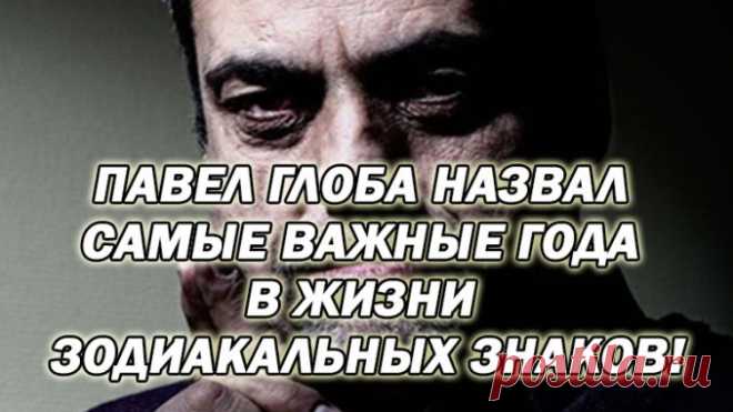 ПАВЕЛ ГЛОБА НАЗВАЛ САМЫЕ ВАЖНЫЕ ГОДА В ЖИЗНИ ЗОДИАКАЛЬНЫХ ЗНАКОВ! Полезные советы.   >>>>>>>