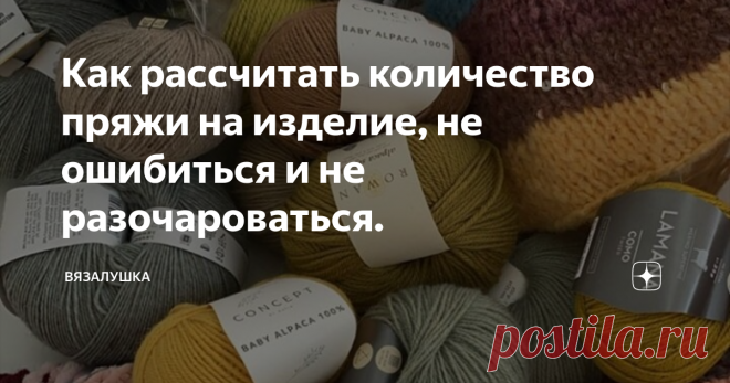 Как рассчитать количество пряжи на изделие, не ошибиться и не разочароваться. Приветствую всех рукодельниц! На самом деле сегодня статья у меня 