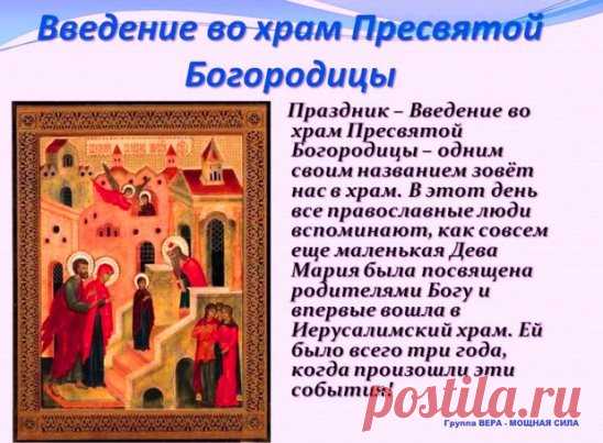 Введение во храм Пресвятой Владычицы нашей Богородицы и Приснодевы Марии... С ПРАЗДНИКОМ! МИРА, РАДОСТИ И ЗДРАВИЯ!!!
 В дом Божий Мария входила 
 Душою, как Ангел, светла. 
 Творца безграничная сила 
 Ее по ступеням вела.
 Оставив земную обитель, 
 Родителей нежных Своих, 
 Пришла, чтоб Господь Вседержитель 
 Был Сын Ей и Вечный Жених!
 Пришла возвести от паденья 
 Род грешных, несчастных людей. 
 Пришла подарить им спасенье, 
 Покрыв их любовью Своей.
 