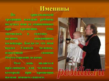 Именины. По христианской традиции каждый ребенок получал имя от священника при крещении. Оно значилось в святцах - полном именинном календаре. Когда-то это имя носил Святой человек, известный своими богоугодными делами. Этот день является праздником для человека, который при крещении назван именем святого. - Картинка 9 - История имени - Имя - Картинки по психологии