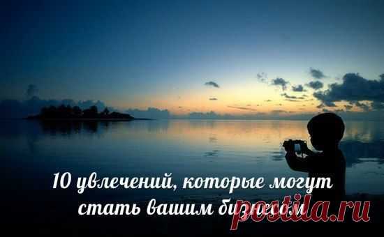 10 увлечений, которые могут стать вашим бизнесом / Основы бизнеса