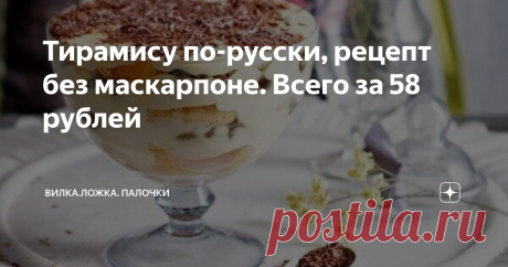 Тирамису по-русски, рецепт без маскарпоне. Всего за 58 рублей Я решил поэкспериментировать и приготовить итальянский рецепт на русский лад, без использования довольно дорого сыра Маскарпоне. И знаете, у меня получился очень вкусный десерт!