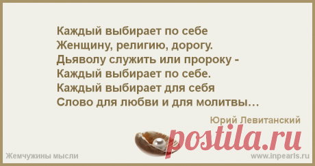 Каждый выбирает по себе
Женщину, религию, дорогу.
Дьяволу служить или пророку -
Каждый выбирает по себе.
Каждый выбирает для себя
Слово для любви...