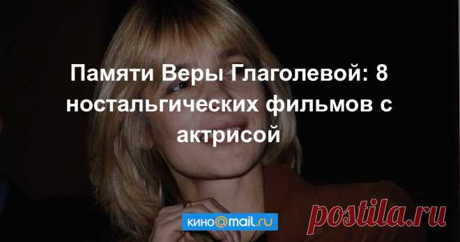 Памяти Веры Глаголевой: 8 ностальгических фильмов с актрисой