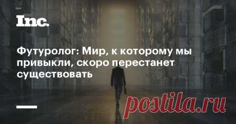Футуролог: Мир, к которому мы привыкли, скоро перестанет существовать