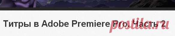Титры в Adobe Premiere Pro. Часть 2