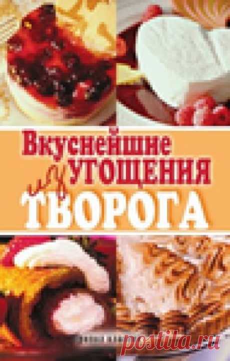 Вкуснейшие угощения из творога. Кулинарная книга.