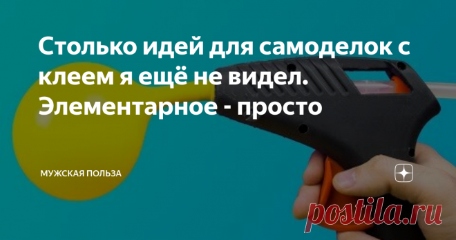 Столько идей для самоделок с клеем я ещё не видел. Элементарное - просто