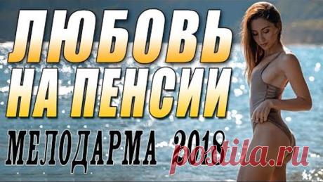 ПРЕМЬЕРА 2018 ПОРВАЛА ДАМ / ЛЮБОВЬ НА ПЕНСИИ / Русские мелодрамы 2018 новинки, фильмы 2018 HD