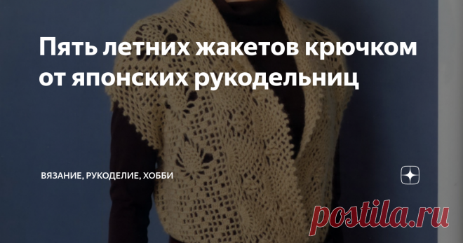 Пять летних жакетов крючком от японских рукодельниц Здравствуйте, дорогие читатели канала 