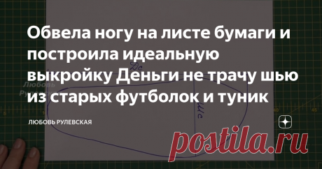 Обвела ногу на листе бумаги и построила идеальную выкройку Деньги не трачу шью из старых футболок и туник Статья автора «Любовь Рулевская» в Дзене ✍: Друзья, всё новое это хорошо забытое старое. Этим способом можно построить выкройку для любого человека.