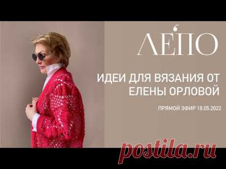 Идеи для вязания от Елены Орловой🌟 Запись прямого эфира от 18/05/2022