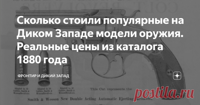 Сколько стоили популярные на Диком Западе модели оружия. Реальные цены из каталога 1880 года Новая модель Кольта, 30-го калибра, 5-ти зарядный:
Новая модель Colt, 32 калибра, 5 зарядный, рифленый (облегченный выемками) цилиндр, как для длинного, так и для короткого, бокового или центрального боя патронов, никелированная рама, барабан и ствол, вороненый боек, ручка из палисандра - 6,00 $, тоже самое с ручкой из слоновой кости - 7,5  $, то же с перламутровой ручкой 8,50 $.
Одинарного
