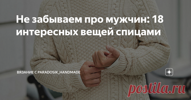 Не забываем про мужчин: 18 интересных вещей спицами Статья автора «Вязание с Paradosik_Handmade» в Дзене ✍: Какие ж мы, рукодельницы, всё-таки эгоистки — всё для себя да для себя... а как же наши любимые мужчины?