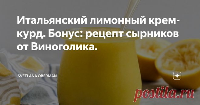 Итальянский лимонный крем-курд. Бонус: рецепт сырников от Виноголика. Полгода назад мой любимый подросток решил попробовать себя в качестве видеооператора и монтажера. Мать стала по другую сторону камеры в качестве телеведущей и повара. Готовили мы итальянский лимонный крем курд, который очень популярен на Сицилии. А к крему пожарили любимые в России сырники.
Сегодня покажу вам оба рецепта, только сырники я немного модифицировала, поэтому можно и видео посмотреть и