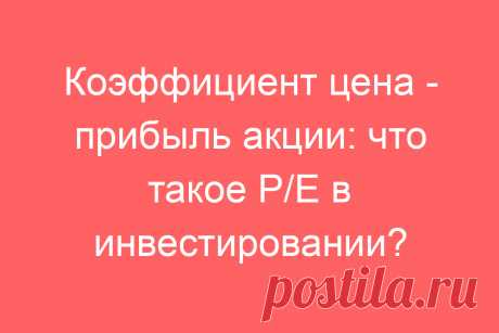 Коэффициент цена &amp;#8212; прибыль акции: что такое P/E в инвестировании?